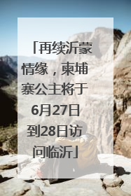 再续沂蒙情缘，柬埔寨公主将于6月27日到28日访问临沂