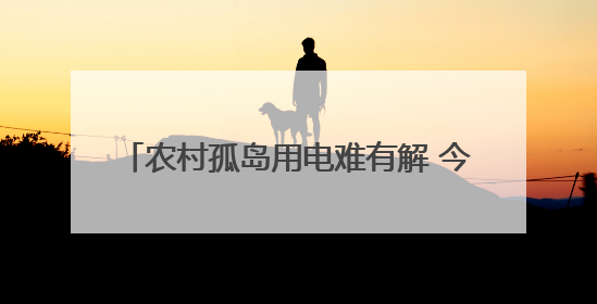 农村孤岛用电难有解 今年有望再投312亿元
