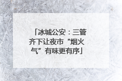 冰城公安：三管齐下让夜市“烟火气”有味更有序