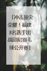 冲击顶尖荣耀！福建3名选手出战印尼羽毛球公开赛