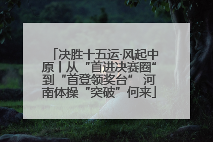 决胜十五运·风起中原丨从“首进决赛圈”到“首登领奖台” 河南体操“突破”何来