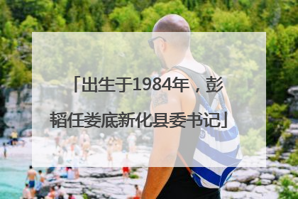 出生于1984年，彭韬任娄底新化县委书记