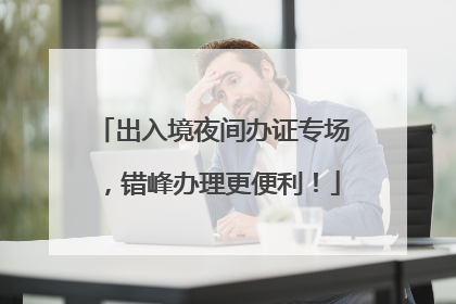 出入境夜间办证专场，错峰办理更便利！