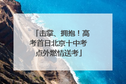 击掌、拥抱！高考首日北京十中考点外燃情送考