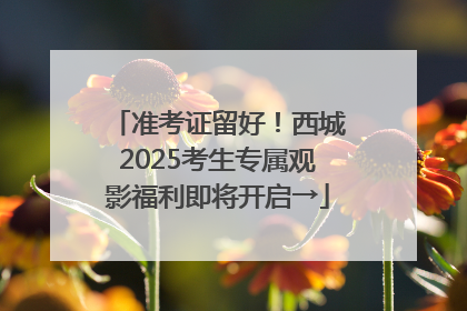 准考证留好！西城2025考生专属观影福利即将开启→