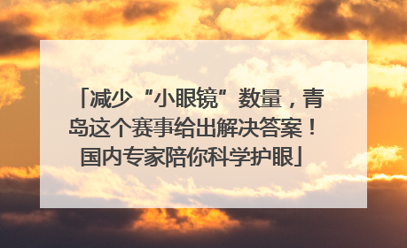 减少“小眼镜”数量，青岛这个赛事给出解决答案！国内专家陪你科学护眼