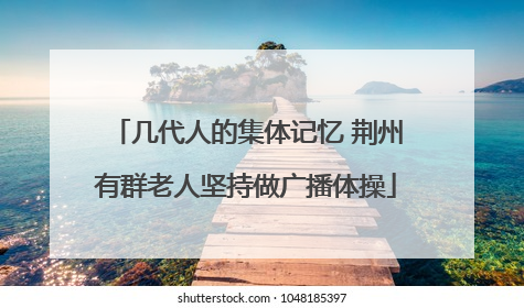几代人的集体记忆 荆州有群老人坚持做广播体操
