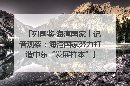 列国鉴·海湾国家丨记者观察：海湾国家努力打造中东“发展样本”