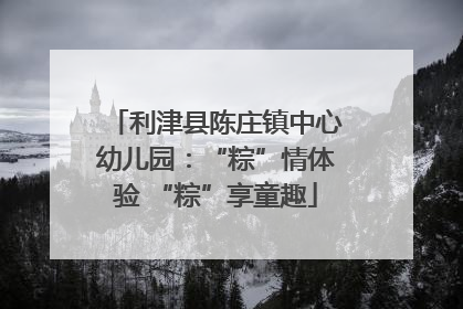 利津县陈庄镇中心幼儿园：“粽”情体验 “粽”享童趣