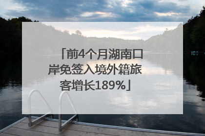 前4个月湖南口岸免签入境外籍旅客增长189%
