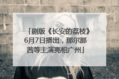 剧版《长安的荔枝》6月7日播出，那尔那茜等主演亮相广州