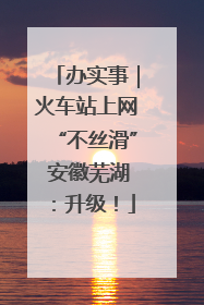 办实事｜火车站上网“不丝滑” 安徽芜湖：升级！