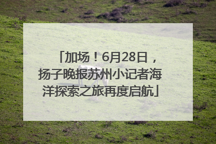 加场！6月28日，扬子晚报苏州小记者海洋探索之旅再度启航