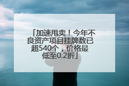 加速甩卖！今年不良资产项目挂牌数已超540个，价格最低至0.2折
