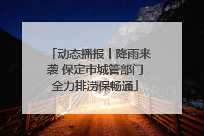 动态播报丨降雨来袭 保定市城管部门全力排涝保畅通