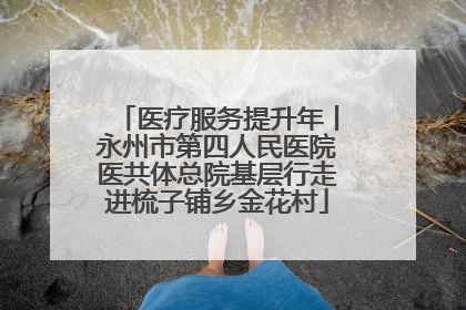 医疗服务提升年丨永州市第四人民医院医共体总院基层行走进梳子铺乡金花村