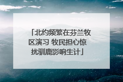 北约频繁在芬兰牧区演习 牧民担心惊扰驯鹿影响生计