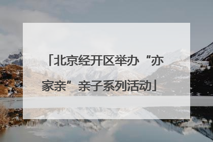 北京经开区举办“亦家亲”亲子系列活动