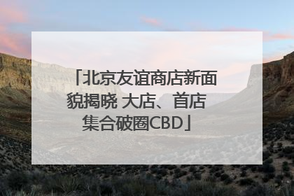 北京友谊商店新面貌揭晓 大店、首店集合破圈CBD