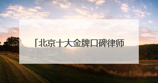 北京十大金牌口碑律师事务所权威TOP排名，2025备受瞩目