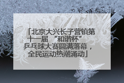 北京大兴长子营镇第十一届 “和谐杯” 乒乓球大赛圆满落幕，全民运动热潮涌动