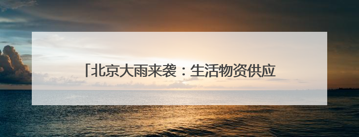 北京大雨来袭：生活物资供应有序 外卖骑手权益获保障