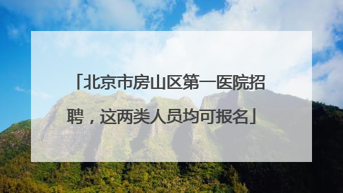 北京市房山区第一医院招聘，这两类人员均可报名