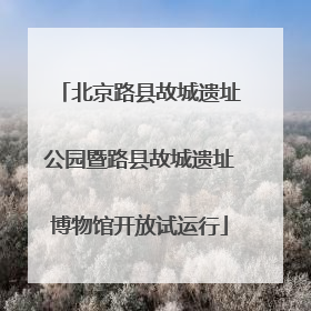 北京路县故城遗址公园暨路县故城遗址博物馆开放试运行