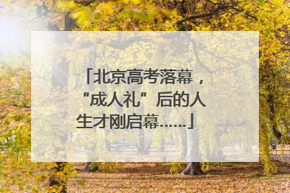 北京高考落幕，“成人礼”后的人生才刚启幕……