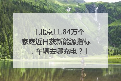 北京11.84万个家庭近日获新能源指标，车辆去哪充电？