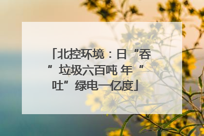 北控环境：日“吞”垃圾六百吨 年“吐”绿电一亿度