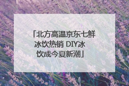 北方高温京东七鲜冰饮热销 DIY冰饮成今夏新潮