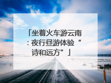 坐着火车游云南：夜行昼游体验“诗和远方”