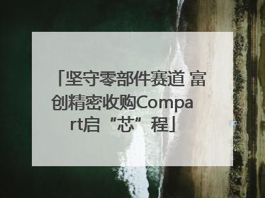 坚守零部件赛道 富创精密收购Compart启“芯”程
