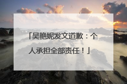 吴艳妮发文道歉：个人承担全部责任！