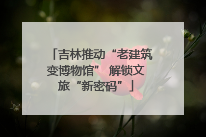 吉林推动“老建筑变博物馆” 解锁文旅“新密码”