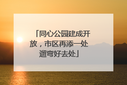 同心公园建成开放，市区再添一处遛弯好去处