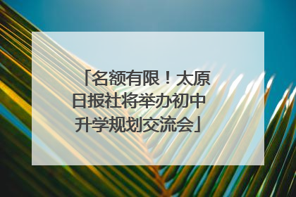 名额有限！太原日报社将举办初中升学规划交流会