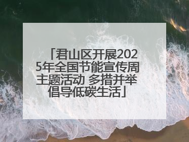 君山区开展2025年全国节能宣传周主题活动 多措并举倡导低碳生活