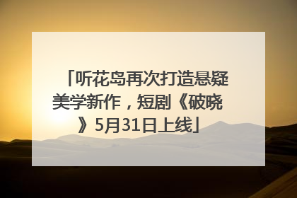 听花岛再次打造悬疑美学新作，短剧《破晓》5月31日上线