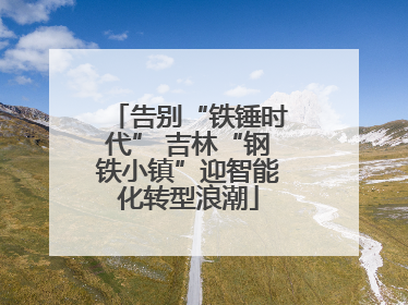 告别“铁锤时代” 吉林“钢铁小镇”迎智能化转型浪潮