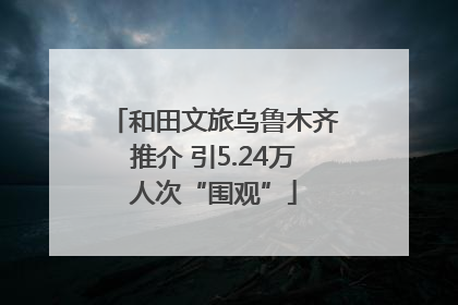 和田文旅乌鲁木齐推介 引5.24万人次“围观”