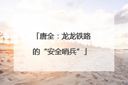 唐全：龙龙铁路的“安全哨兵”