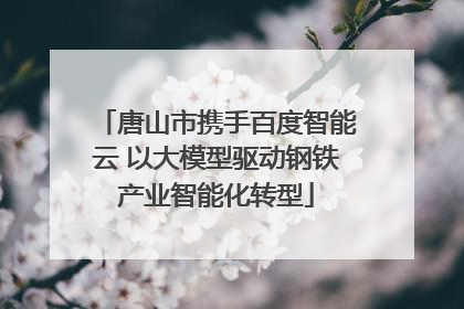 唐山市携手百度智能云 以大模型驱动钢铁产业智能化转型