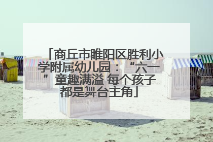 商丘市睢阳区胜利小学附属幼儿园：“六一”童趣满溢 每个孩子都是舞台主角