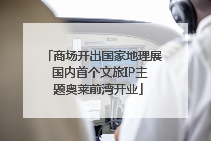 商场开出国家地理展 国内首个文旅IP主题奥莱前湾开业
