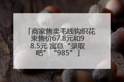 商家售卖毛线钩织花束售价67.8元和98.5元 寓意“录取吧”“985”