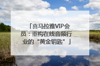 喜马拉雅VIP会员：重构在线音频行业的“黄金钥匙”