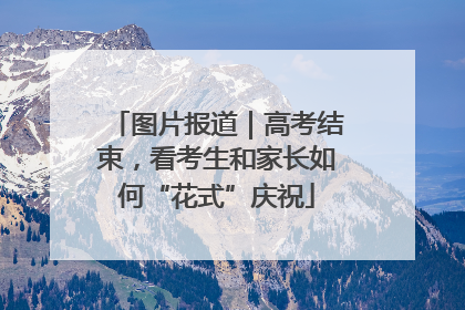图片报道｜高考结束，看考生和家长如何“花式”庆祝