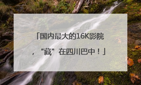 国内最大的16K影院，“藏”在四川巴中！